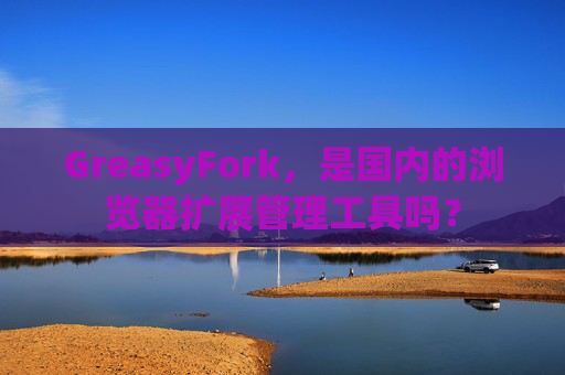 GreasyFork，是国内的浏览器扩展管理工具吗？